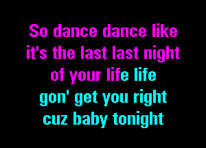 So dance dance like
it's the last last night
of your life life
gon' get you right
cuz baby tonight