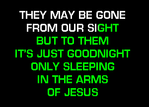 THEY MAY BE GONE
FROM OUR SIGHT
BUT TO THEM
ITS JUST GOODNIGHT
ONLY SLEEPING
IN THE ARMS
OF JESUS