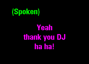 (Spoken)
Yeah

thank you DJ
ha ha!
