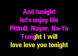 And tonight
let's enjoy life

Pitbull, Nayer, Ne-Yo
Tonight I will
love love you tonight