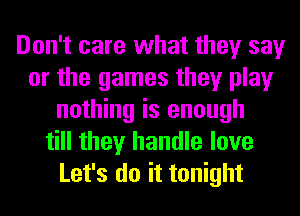 Don't care what they say
or the games they play
nothing is enough
till they handle love
Let's do it tonight