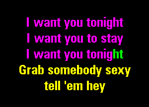 I want you tonight
I want you to stay

I want you tonight
Grab somebody sexy
tell 'em hey