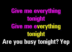 Give me everything
tonight

Give me everything
tonight
Are you busy tonight? Yep