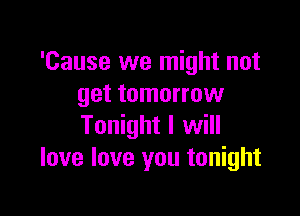 'Cause we might not
get tomorrow

Tonight I will
love love you tonight