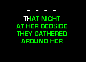 THAT NIGHT
AT HER BEDSIDE
THEY GATHERED

AROUND HER

g