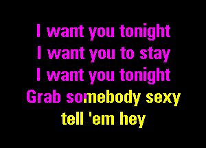 I want you tonight
I want you to stay

I want you tonight
Grab somebody sexy
tell 'em hey