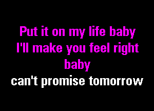 Put it on my life baby
I'll make you feel right

baby
can't promise tomorrow