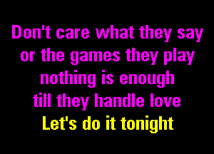 Don't care what they say
or the games they play
nothing is enough
till they handle love
Let's do it tonight