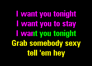 I want you tonight
I want you to stay

I want you tonight
Grab somebody sexy
tell 'em hey