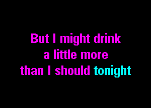 But I might drink

a little more
than I should tonight