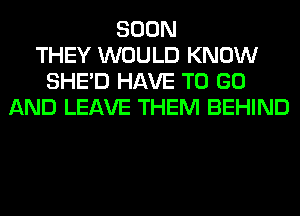 SOON
THEY WOULD KNOW
SHED HAVE TO GO
AND LEAVE THEM BEHIND