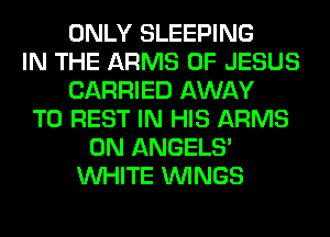 ONLY SLEEPING
IN THE ARMS OF JESUS
CARRIED AWAY
T0 REST IN HIS ARMS
0N ANGELS'
WHITE WINGS