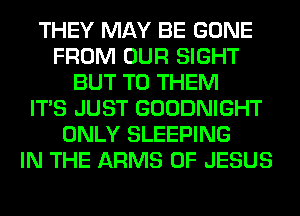 THEY MAY BE GONE
FROM OUR SIGHT
BUT TO THEM
ITS JUST GOODNIGHT
ONLY SLEEPING
IN THE ARMS OF JESUS