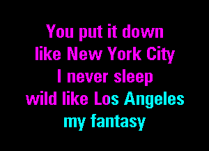 You put it down
like New York City

I never sleep
wild like Los Angeles
my fantasy