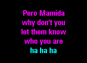 Pero Mamida
why don't you

let them know

who you are
ha ha ha