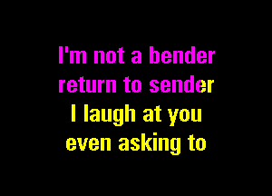 I'm not a bender
return to sender

I laugh at you
even asking to