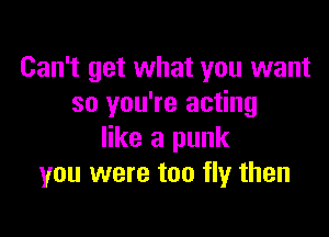 Can't get what you want
so you're acting

like a punk
you were too fly then