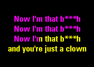 Now I'm that hemeh
Now I'm that btwh

Now I'm that hemih
and you're just a clown