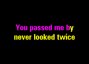 You passed me by

never looked twice