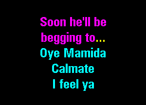 Soon he'll be
begging to...

Oye Mamida
Calmate
lfeelya