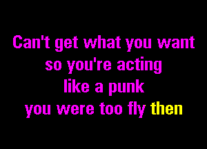 Can't get what you want
so you're acting

like a punk
you were too fly then