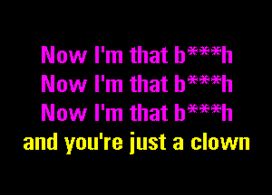 Now I'm that hemeh
Now I'm that btwh

Now I'm that hemih
and you're just a clown