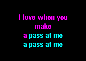 I love when you
make

a pass at me
a pass at me