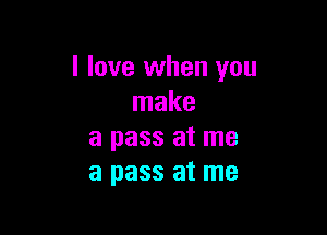 I love when you
make

a pass at me
a pass at me