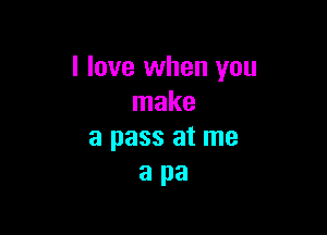 I love when you
make

a pass at me
a pa