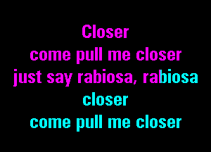 Closer
come pull me closer

iust say rabiosa, rabiosa
closer
come pull me closer