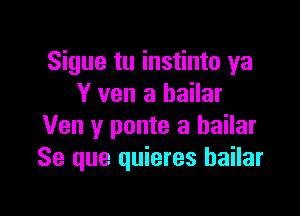 Sigue tu instinto ya
Y ven a bailar

Ven y ponte a bailar
Se que quieres bailar