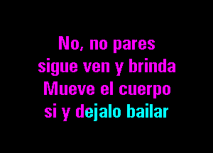 No, no pares
sigue ven y hrinda

Mueve el cuerpo
si y deialo hailar