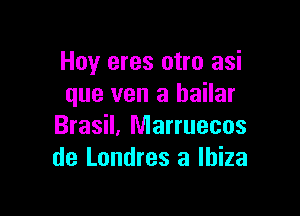 Hoy eres otro asi
que van a bailar

Brasil, Marruecos
de Londres a Ibiza