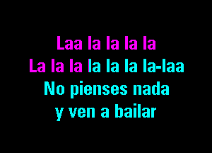 Laa la la la la
La la la la la la la-laa

No pienses nada
y van a bailar