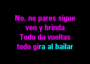 No. no pares sigue
ven y brinda

Todo da vueltas
todo gira al bailar