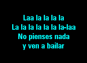 Laa la la la la
La la la la la la la-laa

No pienses nada
y van a bailar