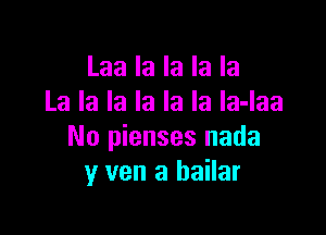 Laa la la la la
La la la la la la la-laa

No pienses nada
y van a bailar