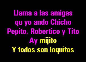 Llama a las amigas
qu yo ando Chicho

Pepito, Robertico y Tito
Ay miiito
Y todos son quuitos