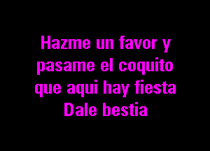 Hazme un favor y
pasame el coquito

que aqui hay fiesta
Dale hestia