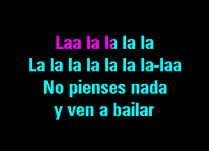 Laa la la la la
La la la la la la la-laa

No pienses nada
y van a bailar