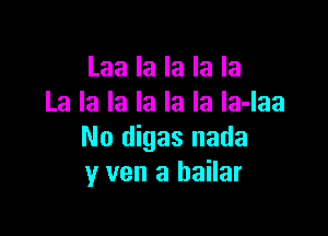 Laa la la la la
La la la la la la la-laa

No digas nada
y van a bailar