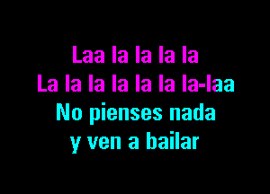 Laa la la la la
La la la la la la la-laa

No pienses nada
y van a bailar