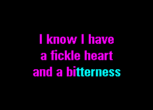 I know I have

a fickle heart
and a bitterness