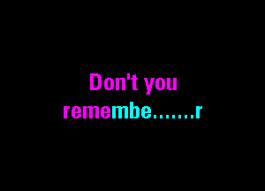 Don't you

remembe ....... r