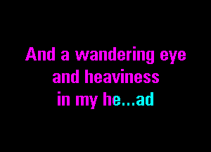 And a wandering eye

and heaviness
in my he...ad