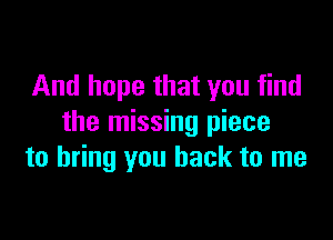 And hope that you find

the missing piece
to bring you back to me