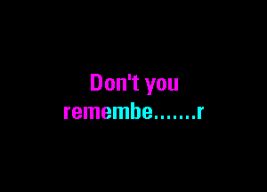 Don't you

remembe ....... r