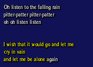 Oh listen to the falling rain
pitter-patter pitter-patter
oh oh listen listen

I wish that it would go and let me
cry in vain
and let me be alone again