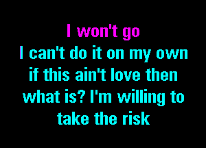 I won't go
I can't do it on my own

if this ain't love then
what is? I'm willing to
take the risk