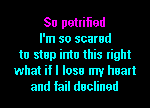 So petrified
I'm so scared

to step into this right
what if I lose my heart
and fail declined